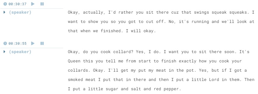 Screenshot of a Sonix transcript without edits. The text reads "(speaker): Okay, actually, I'd rather you sit there cuz that swings squeak squeaks. I want to show you so you got to cut off. No, it's running and we'll look at that when we finished. I will okay. (speaker): Okay, do you cook collard? Yes, I do. I want you to sit there soon. It's Queen this you tell me from start to finish exactly how you cook your collards. Okay. I'll get my put my meat in the pot. Yes, but if I got a smoked meat I put that in there and then I put a little Lord in them. Then I put a little sugar and salt and red pepper."