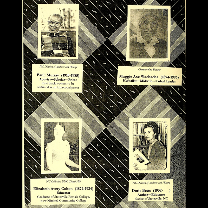 A portion of the history quilt is displayed in a black and white photo, the top layer of the quilt is made into a checkerboard pattern with large squares of fabric, alternating between fabric with white and light colored stripes and dark fabric with very thin lines and small dots and shapes sticked into the dark fabric. On top of the top layer for the quilts are four photos and captions. (1) Pauli Murray shown smiling wide with short hair, glasses, a long necklace with an ornate cross pendant, and wearing a sweater vest with a color block square pattern over the typical episcopal priest collar and long-sleeved shirt. (2) Maggie Axe Wachacha in a grainy photo with a door partially in the background; her hair is pulled back with soft white wisps of hair loose around her face and wearing a white shirt with a prominent collar and lapel and a black jacket or shirt overtop. (3) Elizabeth Avery Colton is shown in a light washed/blurry photo in a short-sleeved light colored dress, hair pulled back, looking slightly off to the side, and resting her hand on a piece of furniture. (4) Dorris Betts is pictured in front of a shelf of books, staged with a book in hand and turned slightly to look at the camera; her hair is pulled up high, and is wearing lipstick, a light colored blouse and cardigan overtop.